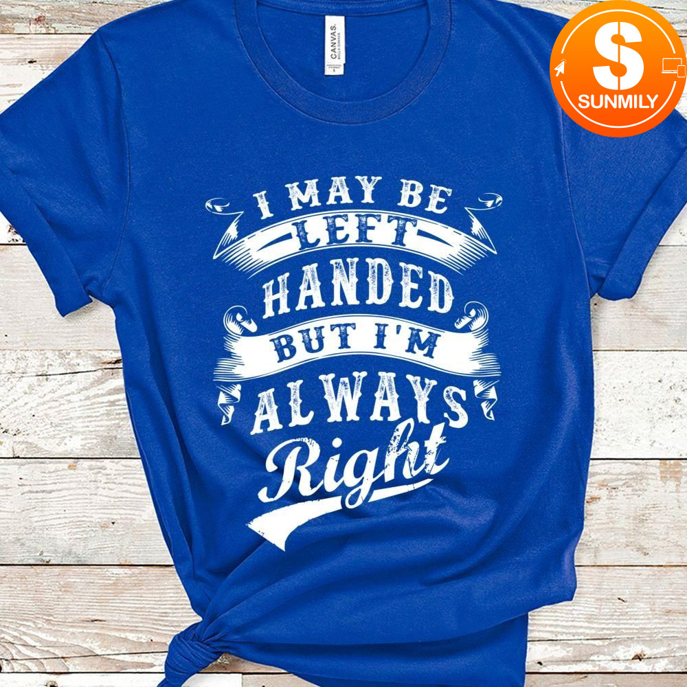 I May Be Left Handed But I'm Always Right Classic Unisex Shirt
