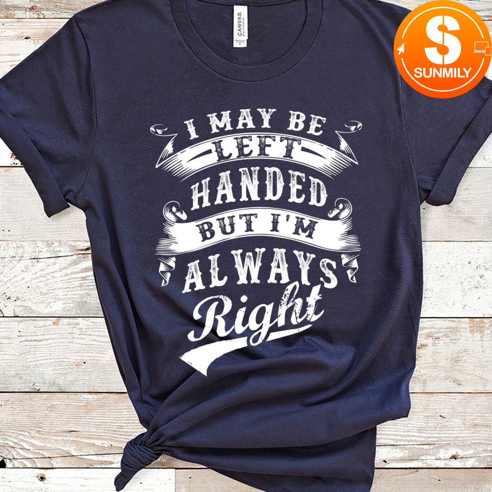 I May Be Left Handed But I'm Always Right Classic Unisex Shirt