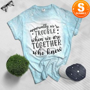 Apparently We're Trouble when We are together who know Bleached Shirt