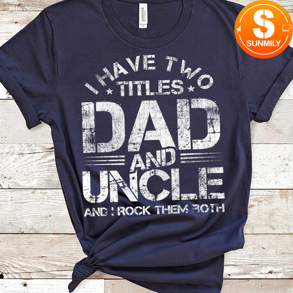 I Have Two Titles Dad And Uncle Classic Unisex Shirt Fathers Day Gift Classic Unisex Shirt