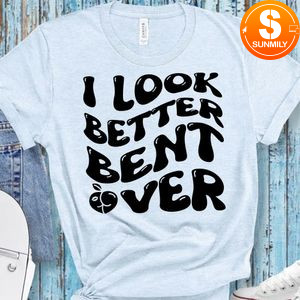 I Look Better Bent Over Shirt